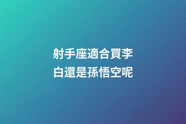射手座適合買李白還是孫悟空呢