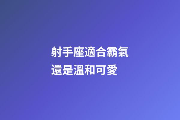 射手座適合霸氣還是溫和可愛-第1張-星座運勢-玄機派