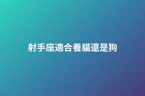 射手座適合養貓還是狗-第1張-星座運勢-玄機派