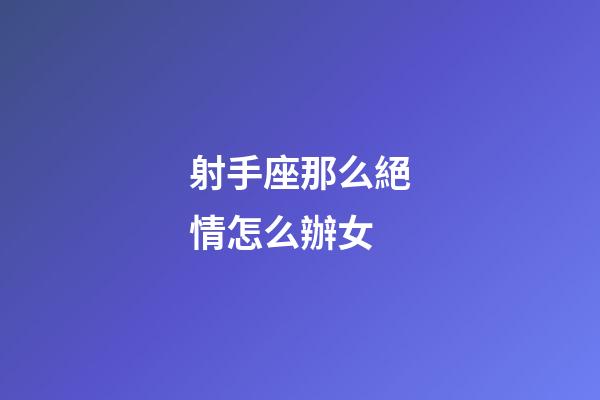 射手座那么絕情怎么辦女-第1張-星座運勢-玄機派