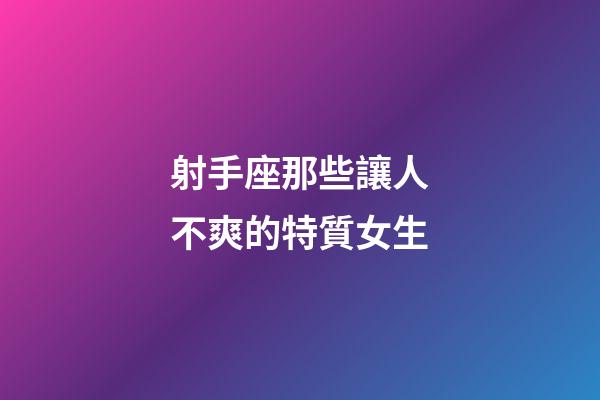 射手座那些讓人不爽的特質女生-第1張-星座運勢-玄機派