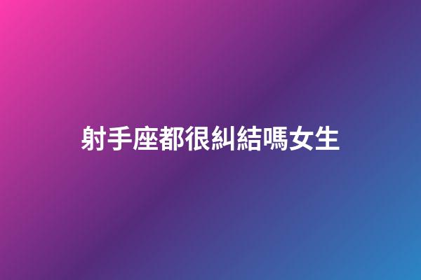 射手座都很糾結嗎女生-第1張-星座運勢-玄機派