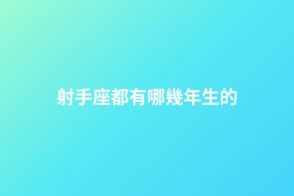 射手座都有哪幾年生的-第1張-星座運勢-玄機派