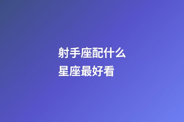 射手座配什么星座最好看-第1張-星座運勢-玄機派