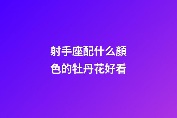 射手座配什么顏色的牡丹花好看-第1張-星座運勢-玄機派