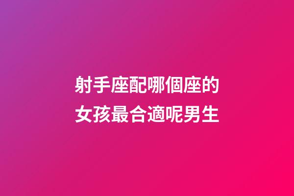 射手座配哪個座的女孩最合適呢男生-第1張-星座運勢-玄機派