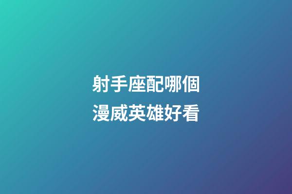 射手座配哪個漫威英雄好看-第1張-星座運勢-玄機派