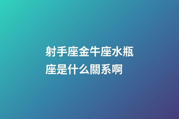 射手座金牛座水瓶座是什么關系啊-第1張-星座運勢-玄機派