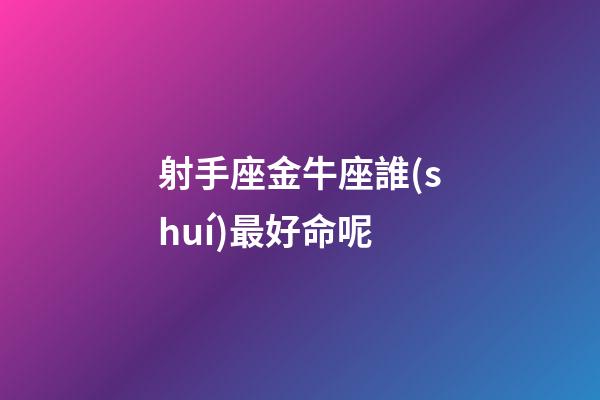 射手座金牛座誰(shuí)最好命呢-第1張-星座運(yùn)勢(shì)-玄機(jī)派