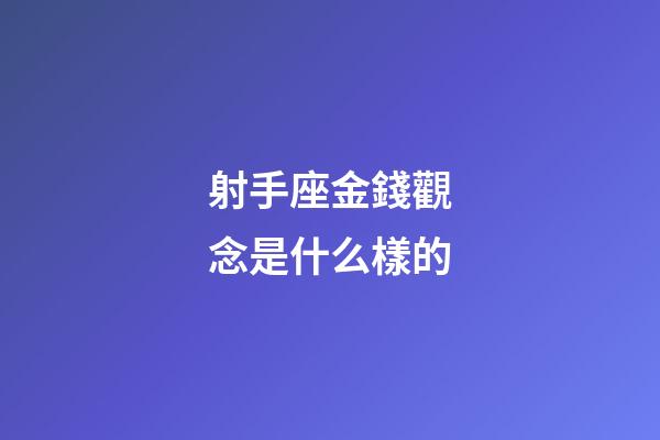 射手座金錢觀念是什么樣的-第1張-星座運勢-玄機派