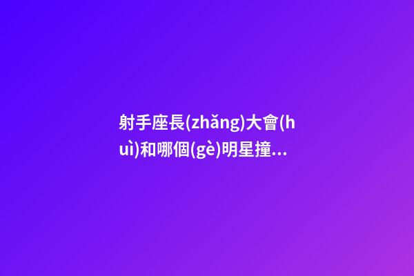 射手座長(zhǎng)大會(huì)和哪個(gè)明星撞臉