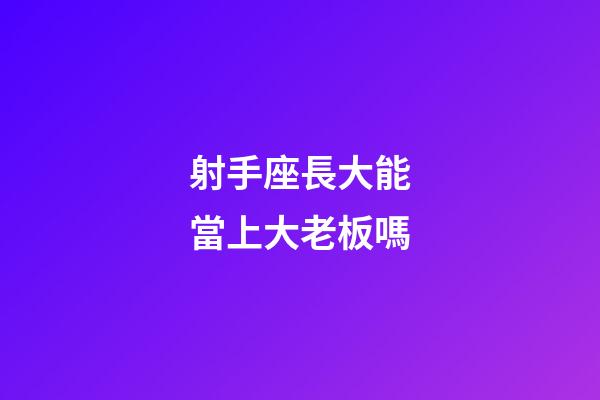 射手座長大能當上大老板嗎-第1張-星座運勢-玄機派