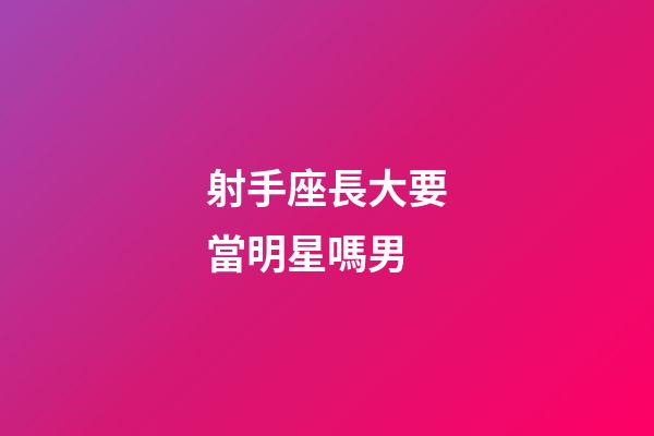 射手座長大要當明星嗎男-第1張-星座運勢-玄機派
