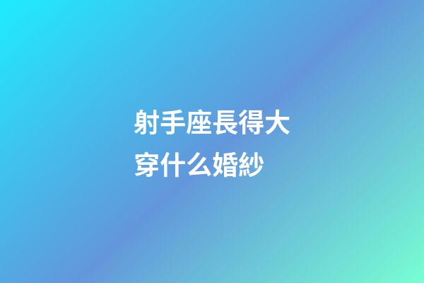 射手座長得大穿什么婚紗-第1張-星座運(yùn)勢-玄機(jī)派
