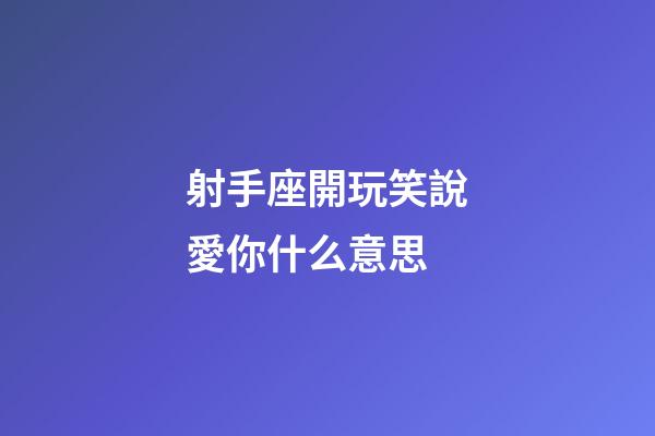 射手座開玩笑說愛你什么意思-第1張-星座運勢-玄機派