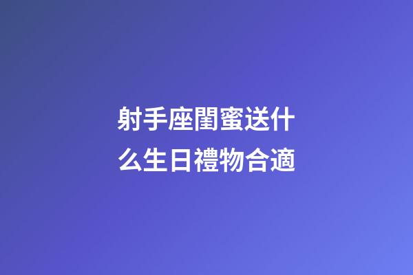 射手座閨蜜送什么生日禮物合適-第1張-星座運勢-玄機派