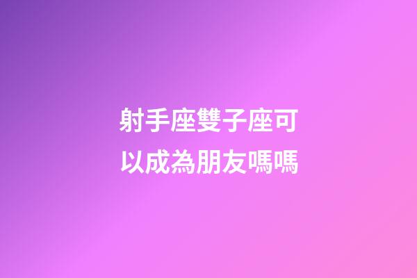 射手座雙子座可以成為朋友嗎嗎-第1張-星座運勢-玄機派