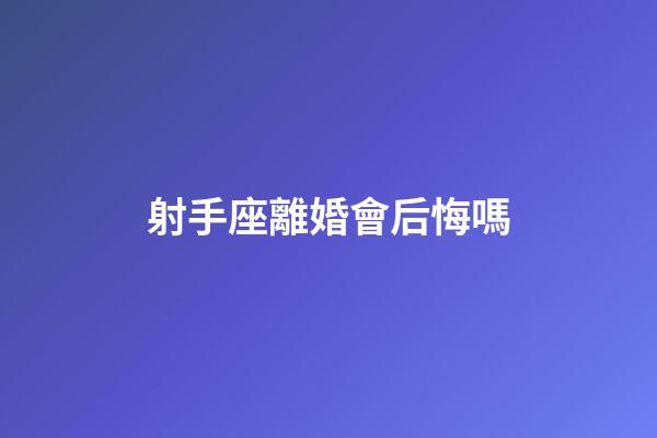射手座離婚會后悔嗎-第1張-星座運勢-玄機派