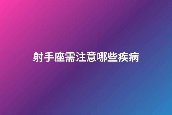 射手座需注意哪些疾病-第1張-星座運勢-玄機派