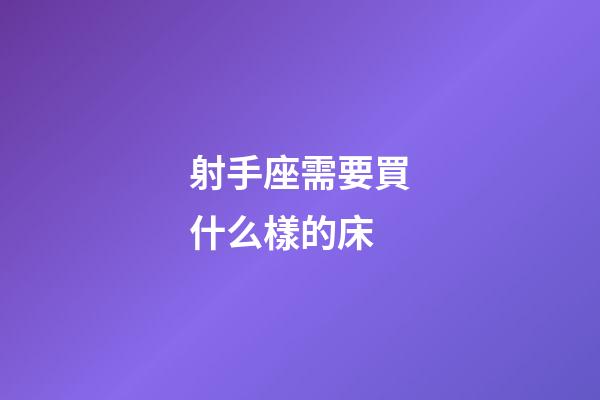 射手座需要買什么樣的床-第1張-星座運勢-玄機派