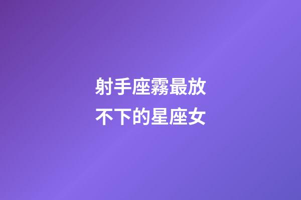 射手座霧最放不下的星座女-第1張-星座運勢-玄機派