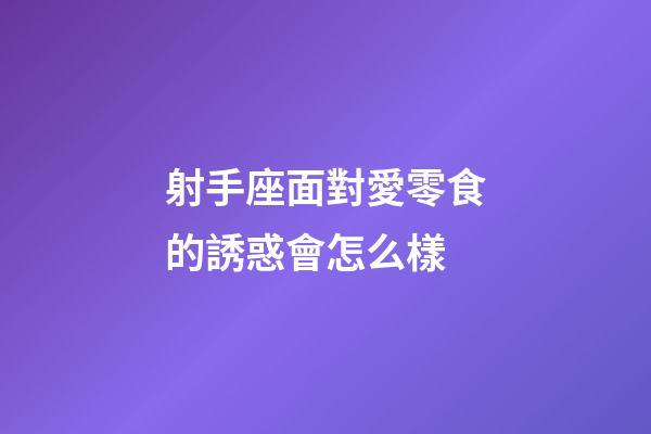 射手座面對愛零食的誘惑會怎么樣-第1張-星座運勢-玄機派