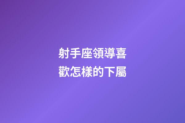 射手座領導喜歡怎樣的下屬-第1張-星座運勢-玄機派
