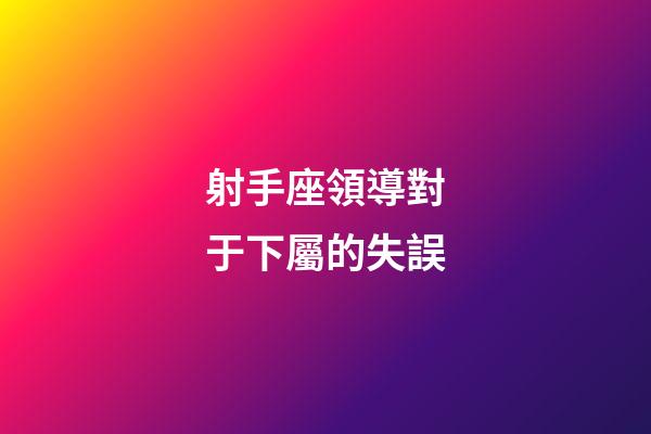 射手座領導對于下屬的失誤-第1張-星座運勢-玄機派