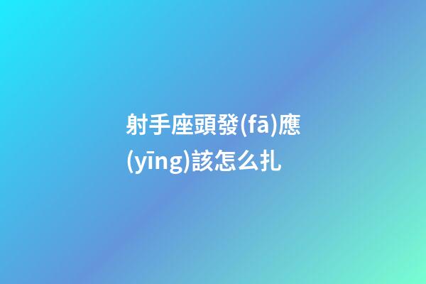 射手座頭發(fā)應(yīng)該怎么扎-第1張-星座運勢-玄機派