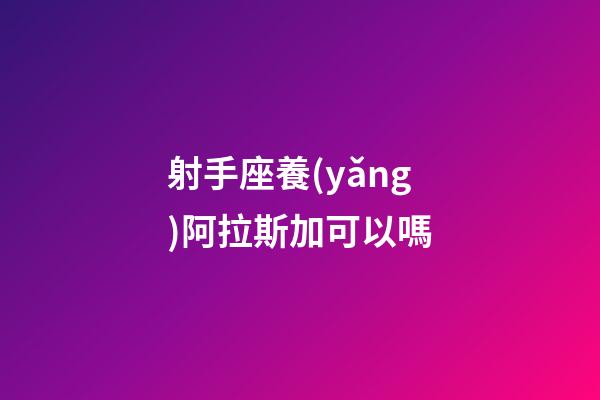 射手座養(yǎng)阿拉斯加可以嗎