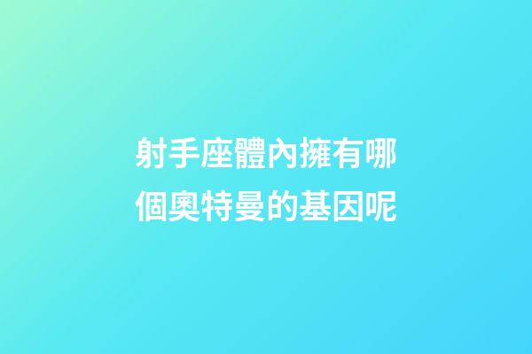 射手座體內擁有哪個奧特曼的基因呢-第1張-星座運勢-玄機派