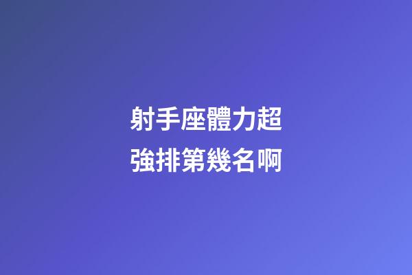 射手座體力超強排第幾名啊