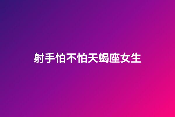 射手怕不怕天蝎座女生-第1張-星座運勢-玄機派