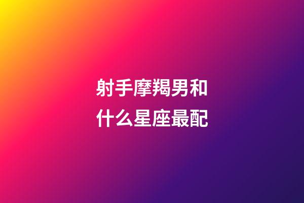射手摩羯男和什么星座最配-第1張-星座運勢-玄機派