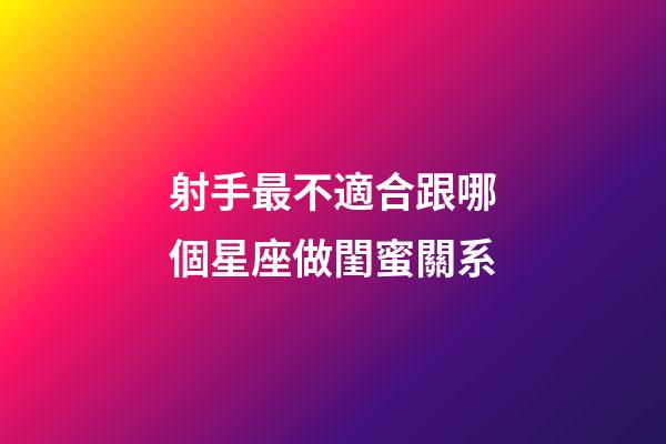 射手最不適合跟哪個星座做閨蜜關系-第1張-星座運勢-玄機派