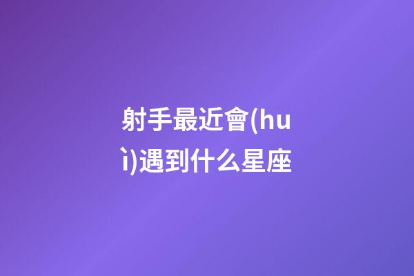 射手最近會(huì)遇到什么星座-第1張-星座運(yùn)勢-玄機(jī)派