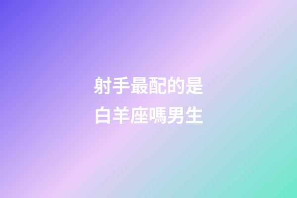 射手最配的是白羊座嗎男生-第1張-星座運勢-玄機派