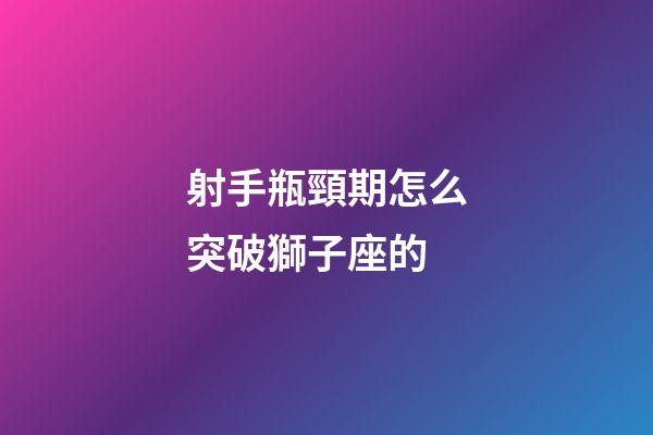 射手瓶頸期怎么突破獅子座的-第1張-星座運勢-玄機派