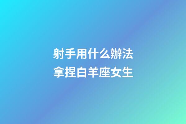 射手用什么辦法拿捏白羊座女生-第1張-星座運勢-玄機派