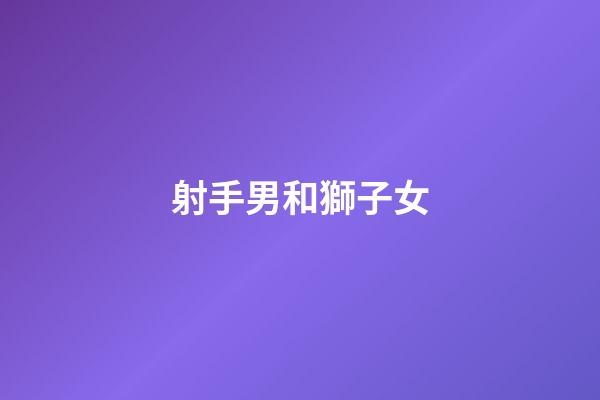 射手男和獅子女（獅子女是射手男的克星）-第1張-星座運勢-玄機派