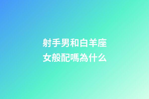 射手男和白羊座女般配嗎為什么-第1張-星座運勢-玄機派