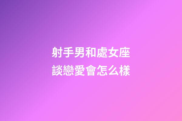 射手男和處女座談戀愛會怎么樣-第1張-星座運勢-玄機派