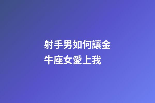 射手男如何讓金牛座女愛上我-第1張-星座運勢-玄機派