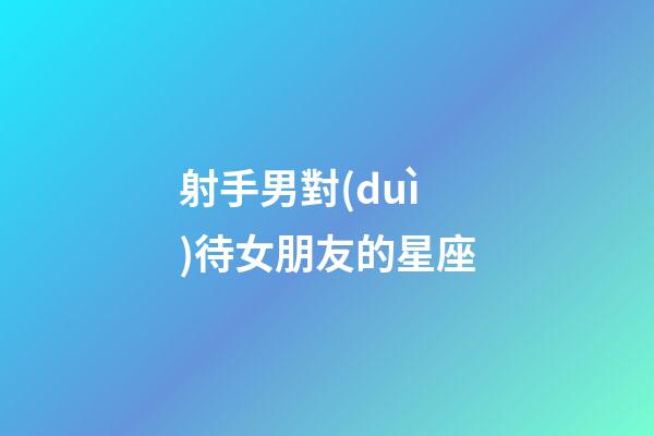 射手男對(duì)待女朋友的星座-第1張-星座運(yùn)勢(shì)-玄機(jī)派