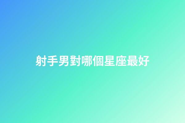 射手男對哪個星座最好-第1張-星座運勢-玄機派