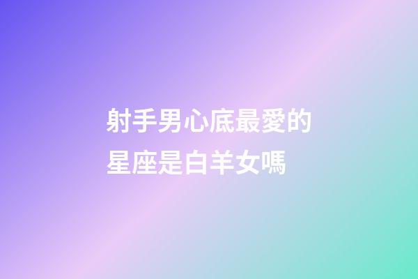 射手男心底最愛的星座是白羊女嗎-第1張-星座運勢-玄機派
