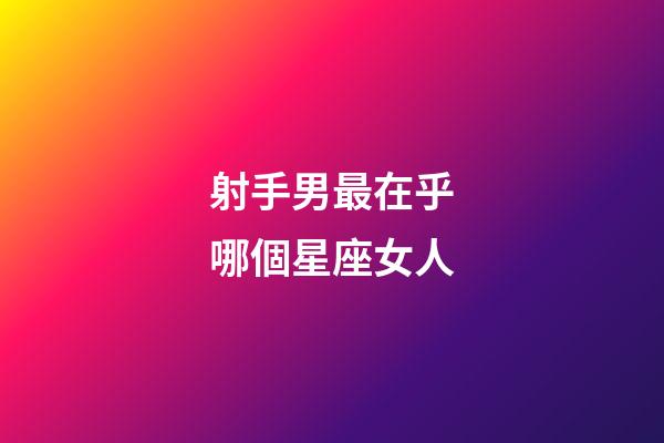 射手男最在乎哪個星座女人-第1張-星座運勢-玄機派
