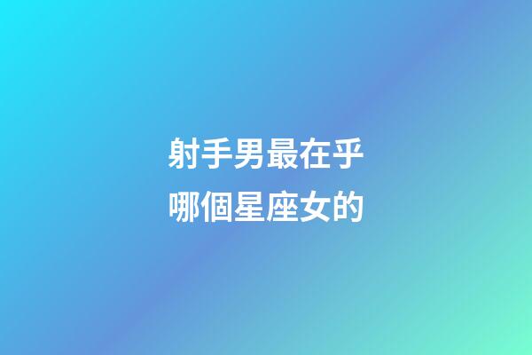 射手男最在乎哪個星座女的-第1張-星座運勢-玄機派