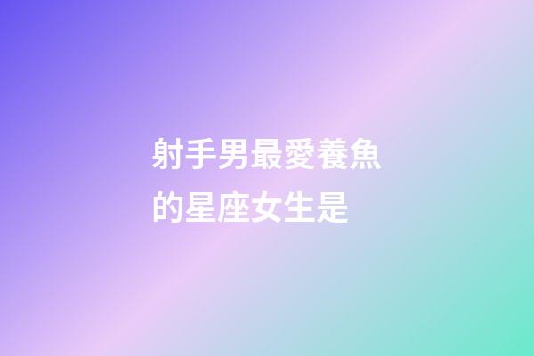 射手男最愛養魚的星座女生是-第1張-星座運勢-玄機派