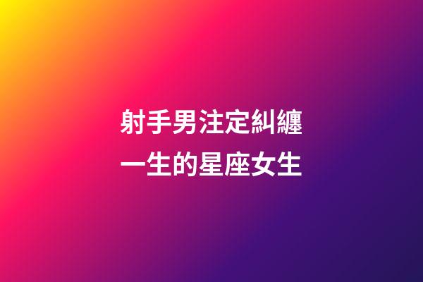 射手男注定糾纏一生的星座女生-第1張-星座運勢-玄機派